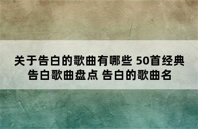 关于告白的歌曲有哪些 50首经典告白歌曲盘点 告白的歌曲名